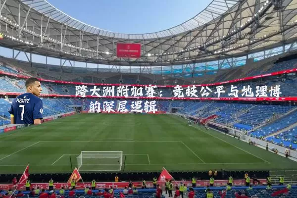 跨大洲附加赛：竞技公平与地理博弈的深层逻辑