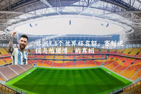非洲9.5个世界杯名额:赛制逻辑与地理博弈的真相