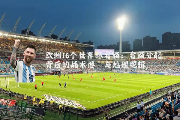 欧洲16个世界杯名额：名额分配背后的战术博弈与地理逻辑