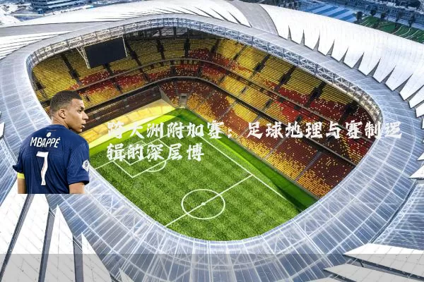 跨大洲附加赛：足球地理与赛制逻辑的深层博弈