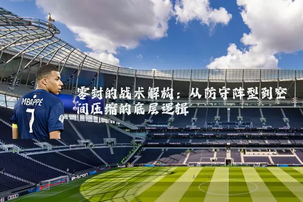零封的战术解构：从防守阵型到空间压缩的底层逻辑